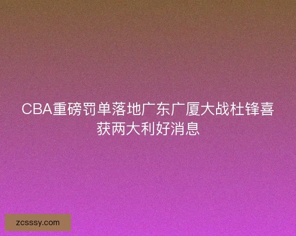 CBA重磅罰單落地廣東廣廈大戰(zhàn)杜鋒喜獲兩大利好消息