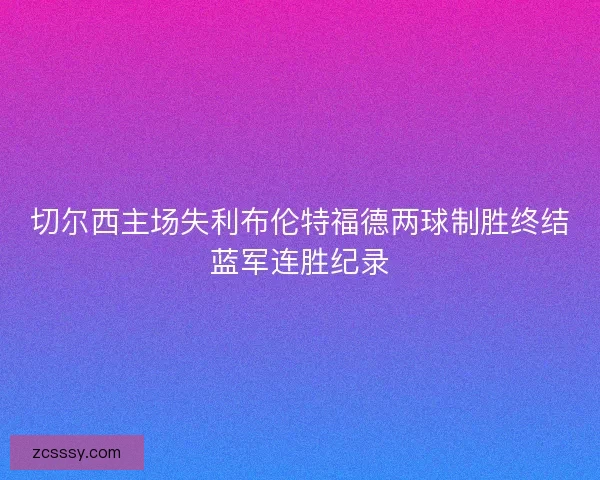 切爾西主場失利布倫特福德兩球制勝終結(jié)藍軍連勝紀(jì)錄