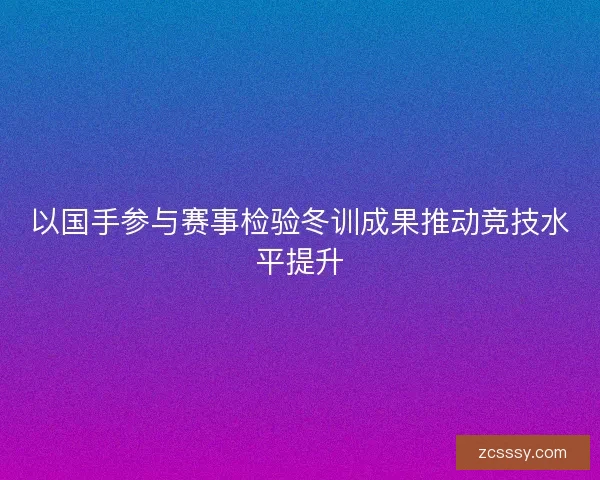 以國手參與賽事檢驗冬訓成果推動競技水平提升 以國手參與賽事檢驗冬訓成果推動競技水平提升