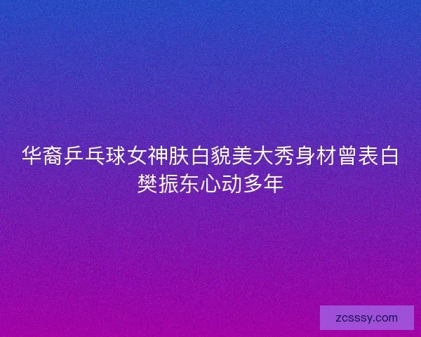 華裔乒乓球女神膚白貌美大秀身材曾表白樊振東心動多年