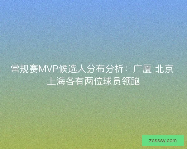 常規賽MVP候選人分布分析：廣廈 北京 上海各有兩位球員領跑
