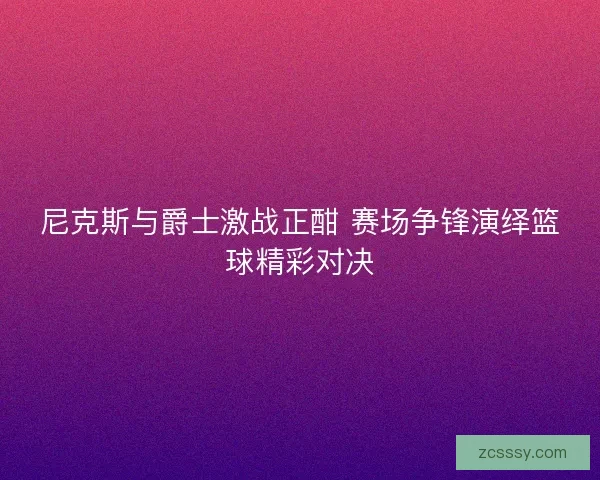 尼克斯與爵士激戰正酣 賽場爭鋒演繹籃球精彩對決