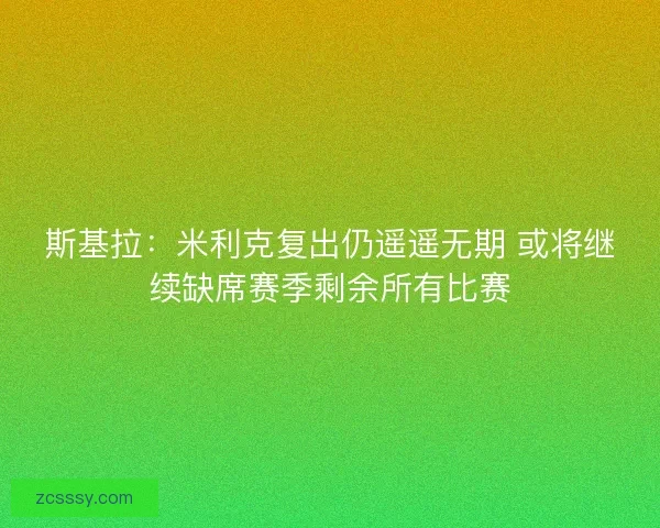 斯基拉：米利克復出仍遙遙無期 或將繼續缺席賽季剩余所有比賽