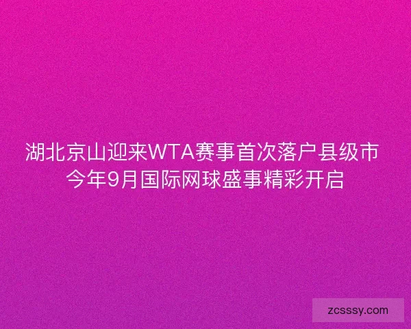 湖北京山迎來(lái)WTA賽事首次落戶縣級(jí)市 今年9月國(guó)際網(wǎng)球盛事精彩開(kāi)啟