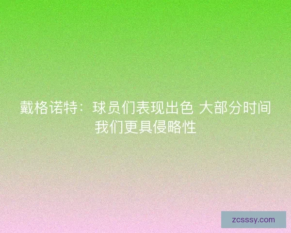 戴格諾特：球員們表現出色 大部分時間我們更具侵略性