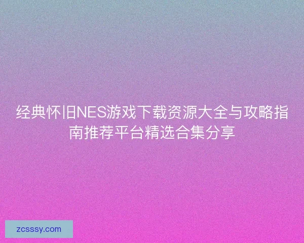 經典懷舊NES游戲下載資源大全與攻略指南推薦平臺精選合集分享