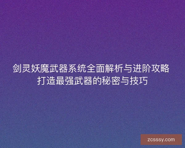 劍靈妖魔武器系統(tǒng)全面解析與進(jìn)階攻略 打造最強(qiáng)武器的秘密與技巧