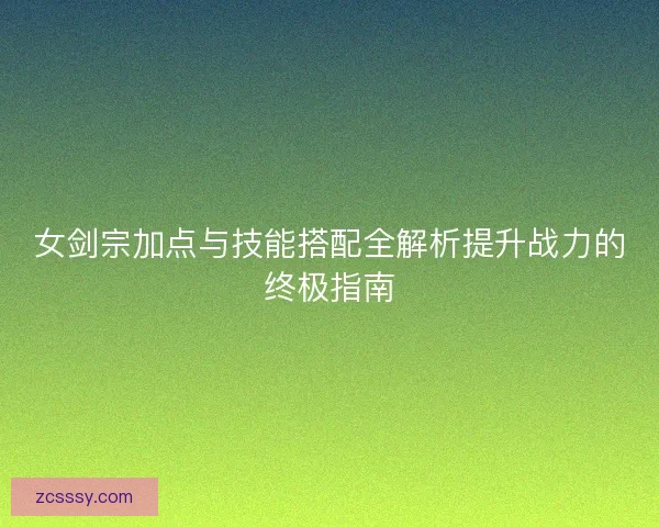 女劍宗加點與技能搭配全解析提升戰力的終極指南 女劍宗加點與技能搭配全解析提升戰力的終極指南