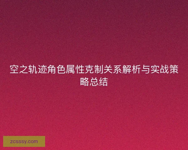空之軌跡角色屬性克制關系解析與實戰策略總結 空之軌跡角色屬性克制關系解析與實戰策略總結