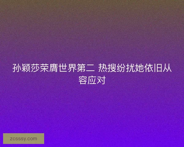孙颖莎荣膺世界第二 热搜纷扰她依旧从容应对
