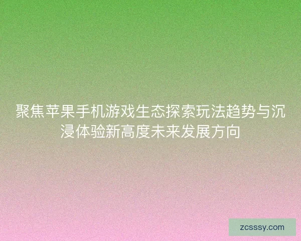 聚焦苹果手机游戏生态探索玩法趋势与沉浸体验新高度未来发展方向
