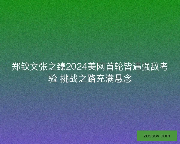 郑钦文张之臻2024美网首轮皆遇强敌考验 挑战之路充满悬念