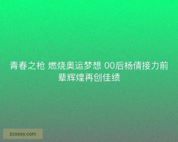 青春之枪 燃烧奥运梦想 00后杨倩接力前辈辉煌再创佳绩 青春之枪 燃烧奥运梦想 00后杨倩接力前辈辉煌再创佳绩