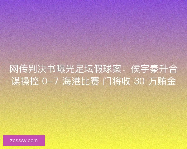网传判决书曝光足坛假球案:侯宇秦升合谋操控 0-7 海港比赛 门将收 30 万贿金 网传判决书曝光足坛假球案:侯宇秦升合谋操控 0-7 海港比赛 门将收 30 万贿金