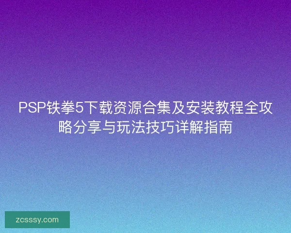 PSP铁拳5下载资源合集及安装教程全攻略分享与玩法技巧详解指南