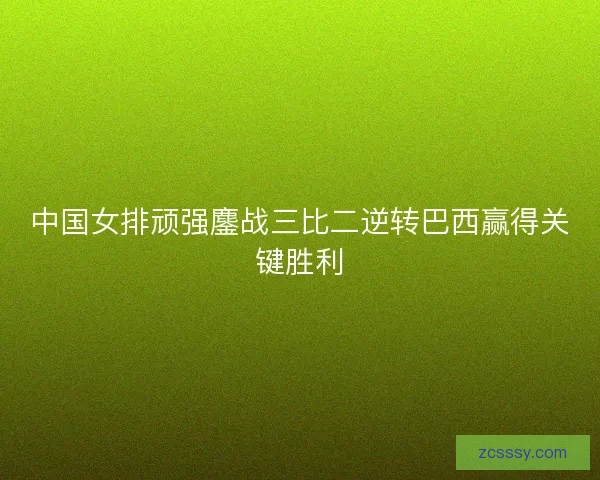 中国女排顽强鏖战三比二逆转巴西赢得关键胜利
