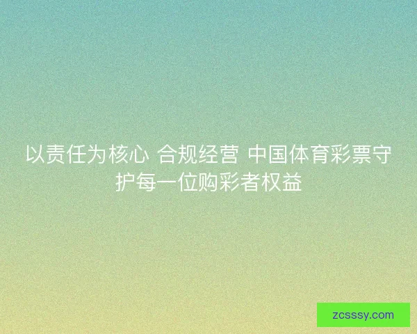 以责任为核心 合规经营 中国体育彩票守护每一位购彩者权益