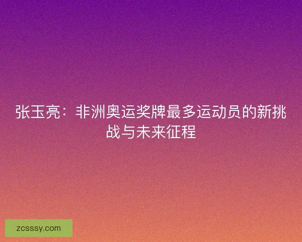 张玉亮:非洲奥运奖牌最多运动员的新挑战与未来征程 张玉亮:非洲奥运奖牌最多运动员的新挑战与未来征程