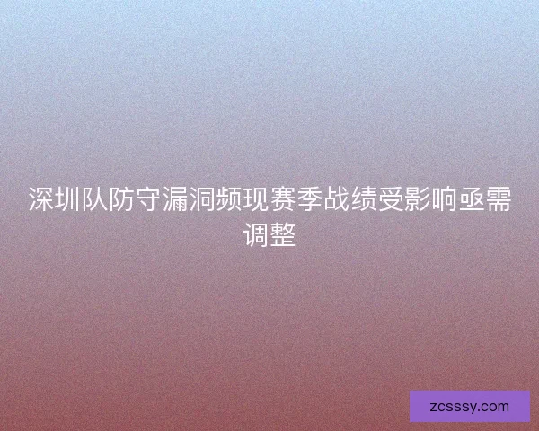 深圳队防守漏洞频现赛季战绩受影响亟需调整 深圳队防守漏洞频现赛季战绩受影响亟需调整
