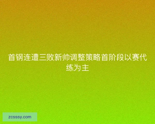 首钢连遭三败新帅调整策略首阶段以赛代练为主