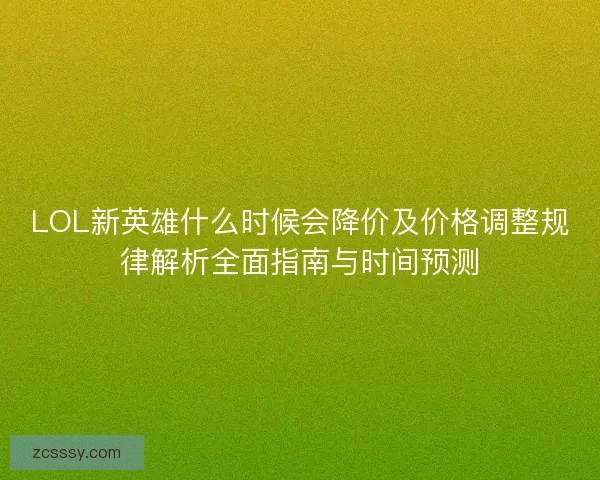 LOL新英雄什么时候会降价及价格调整规律解析全面指南与时间预测 LOL新英雄什么时候会降价及价格调整规律解析全面指南与时间预测