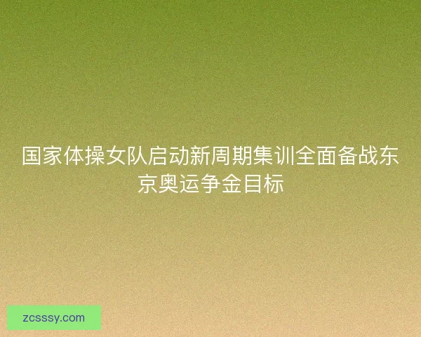 国家体操女队启动新周期集训全面备战东京奥运争金目标