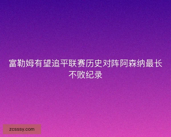 富勒姆有望追平联赛历史对阵阿森纳最长不败纪录