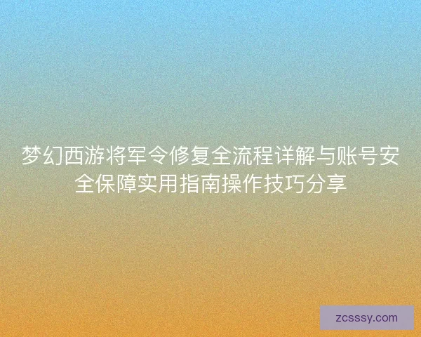 梦幻西游将军令修复全流程详解与账号安全保障实用指南操作技巧分享
