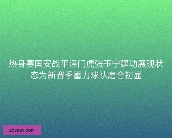 热身赛国安战平津门虎张玉宁建功展现状态为新赛季蓄力球队磨合初显