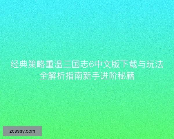 经典策略重温三国志6中文版下载与玩法全解析指南新手进阶秘籍 经典策略重温三国志6中文版下载与玩法全解析指南新手进阶秘籍