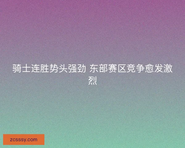 骑士连胜势头强劲 东部赛区竞争愈发激烈 骑士连胜势头强劲 东部赛区竞争愈发激烈
