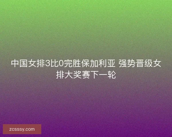 中国女排3比0完胜保加利亚 强势晋级女排大奖赛下一轮 中国女排3比0完胜保加利亚 强势晋级女排大奖赛下一轮
