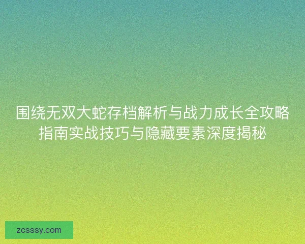 围绕无双大蛇存档解析与战力成长全攻略指南实战技巧与隐藏要素深度揭秘 围绕无双大蛇存档解析与战力成长全攻略指南实战技巧与隐藏要素深度揭秘