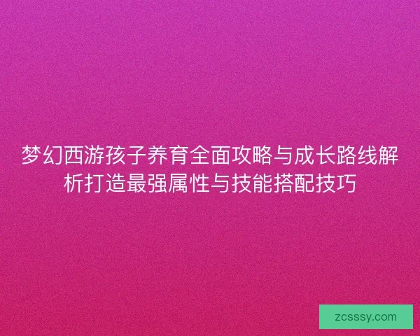梦幻西游孩子养育全面攻略与成长路线解析打造最强属性与技能搭配技巧 梦幻西游孩子养育全面攻略与成长路线解析打造最强属性与技能搭配技巧