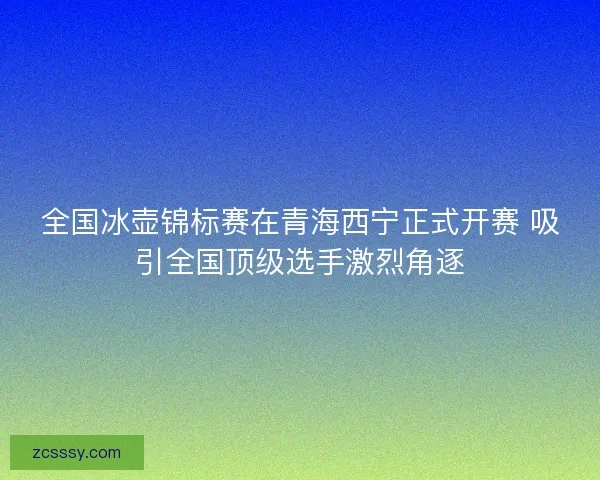 全国冰壶锦标赛在青海西宁正式开赛 吸引全国顶级选手激烈角逐 全国冰壶锦标赛在青海西宁正式开赛 吸引全国顶级选手激烈角逐