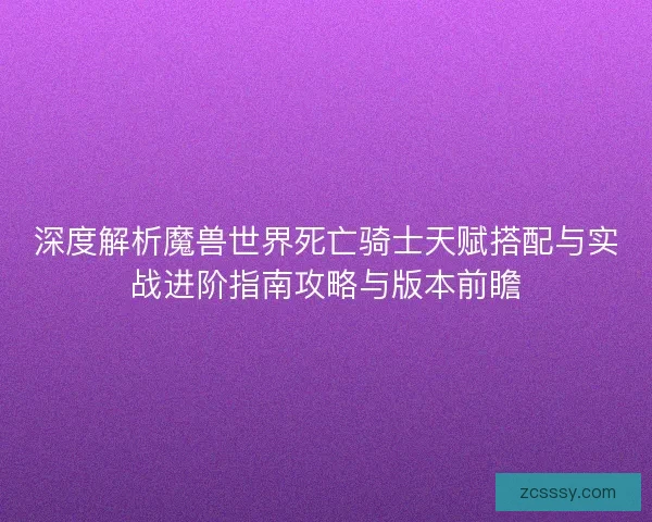 深度解析魔兽世界死亡骑士天赋搭配与实战进阶指南攻略与版本前瞻