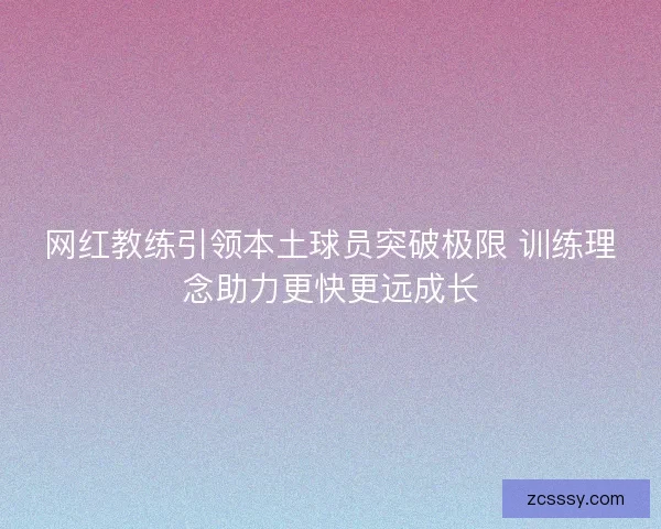网红教练引领本土球员突破极限 训练理念助力更快更远成长