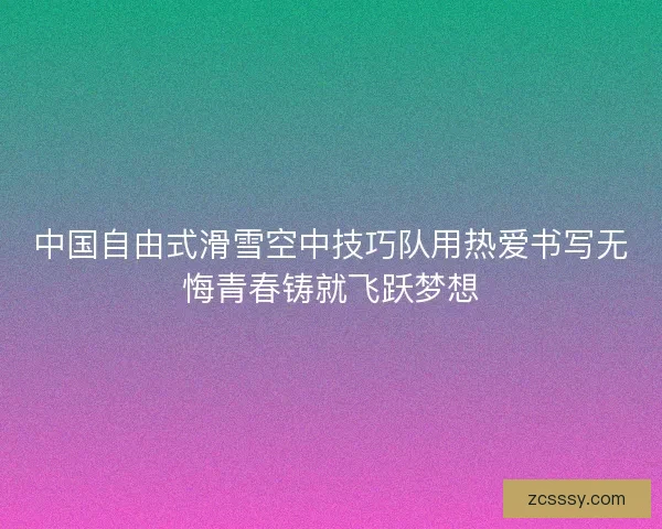 中国自由式滑雪空中技巧队用热爱书写无悔青春铸就飞跃梦想
