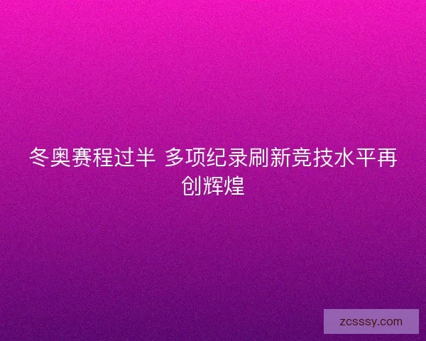 冬奥赛程过半 多项纪录刷新竞技水平再创辉煌
