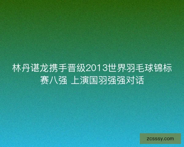 林丹谌龙携手晋级2013世界羽毛球锦标赛八强 上演国羽强强对话