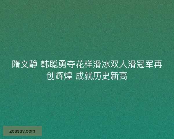 隋文静 韩聪勇夺花样滑冰双人滑冠军再创辉煌 成就历史新高 隋文静 韩聪勇夺花样滑冰双人滑冠军再创辉煌 成就历史新高