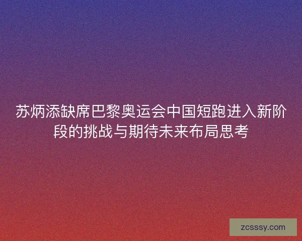 苏炳添缺席巴黎奥运会中国短跑进入新阶段的挑战与期待未来布局思考