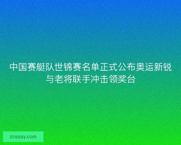 中国赛艇队世锦赛名单正式公布奥运新锐与老将联手冲击领奖台 中国赛艇队世锦赛名单正式公布奥运新锐与老将联手冲击领奖台