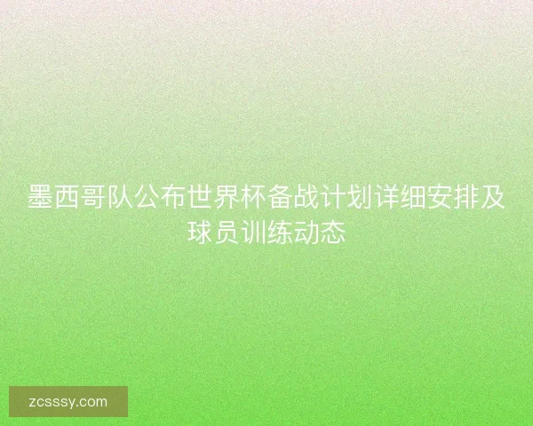 墨西哥队公布世界杯备战计划详细安排及球员训练动态 墨西哥队公布世界杯备战计划详细安排及球员训练动态